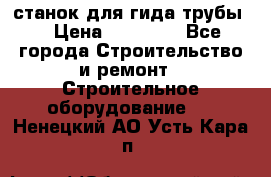 станок для гида трубы  › Цена ­ 30 000 - Все города Строительство и ремонт » Строительное оборудование   . Ненецкий АО,Усть-Кара п.